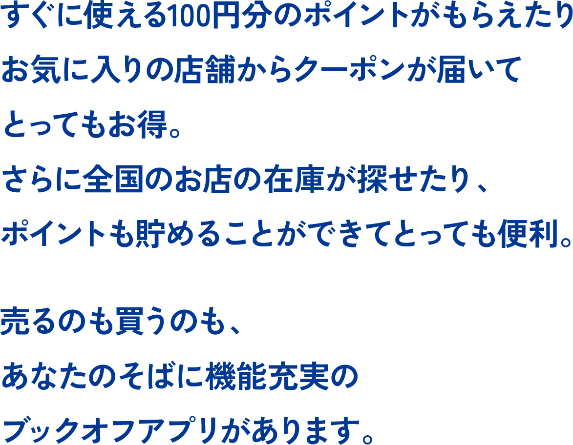 すぐに使える100円分のポイントがもらえたりお気に入りの店舗からクーポンが届いてとってもお得。さらに全国のお店の在庫が探せたり、ポイントも貯めることができてとっても便利。売るのも買うのも、あなたのそばに機能充実のブックオフアプリがあります。