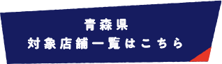 青森県 対象店舗一覧はこちら