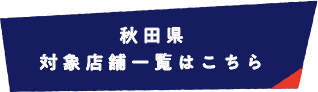 秋田県 対象店舗一覧はこちら