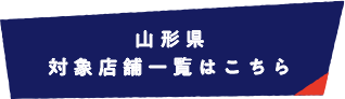 山形県 対象店舗一覧はこちら