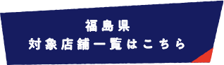 福島県 対象店舗一覧はこちら