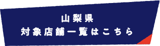 山梨県 対象店舗一覧はこちら