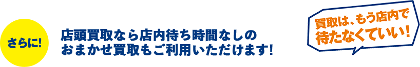 さらに!店頭買取なら店内待ち時間なしのおまかせ買取もご利用いただけます!「買取は、もう店内で待たなくていい!」